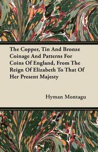 bokomslag The Copper, Tin And Bronze Coinage And Patterns For Coins Of England, From The Reign Of Elizabeth To That Of Her Present Majesty