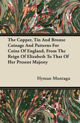 The Copper, Tin And Bronze Coinage And Patterns For Coins Of England, From The Reign Of Elizabeth To That Of Her Present Majesty 1