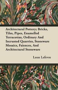 bokomslag Architectural Pottery; Bricks, Tiles, Pipes, Enamelled Terracottas, Ordinary And Incrusted Quarries, Stoneware Mosaics, Faiences, And Architectural Stoneware