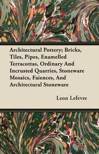 bokomslag Architectural Pottery; Bricks, Tiles, Pipes, Enamelled Terracottas, Ordinary And Incrusted Quarries, Stoneware Mosaics, Faiences, And Architectural Stoneware