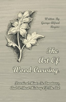 bokomslag The Art Of Wood Carving. Practical Hints To Amateurs, And A Short History Of The Art