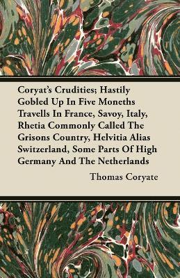 Coryat's Crudities; Hastily Gobled Up In Five Moneths Travells In France, Savoy, Italy, Rhetia Commonly Called The Grisons Country, Helvitia Alias Switzerland, Some Parts Of High Germany And The 1