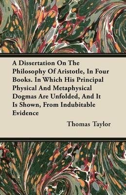 A Dissertation On The Philosophy Of Aristotle, In Four Books. In Which His Principal Physical And Metaphysical Dogmas Are Unfolded, And It Is Shown, From Indubitable Evidence 1