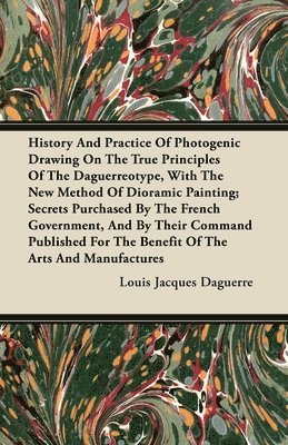 History And Practice Of Photogenic Drawing On The True Principles Of The Daguerreotype, With The New Method Of Dioramic Painting; Secrets Purchased By The French Government, And By Their Command 1