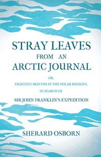 bokomslag Stray Leaves From An Arctic Journal; Or, Eighteen Months In The Polar Regions, In Search Of Sir John Franklin's Expedition In The Years 1850-51