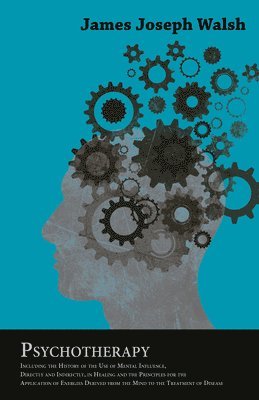 James Joseph Walsh - Psychotherapy; Including The History Of The Use Of Mental Influence, Directly And Indirectly, In Healing And The Principles For The Application Of Energies Derived From The Mind To The Treatment Of Disease, Häftad