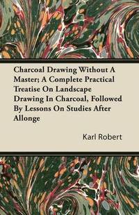 bokomslag Charcoal Drawing Without A Master; A Complete Practical Treatise On Landscape Drawing In Charcoal, Followed By Lessons On Studies After Allonge