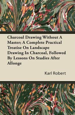 Karl Robert - Charcoal Drawing Without A Master; A Complete Practical Treatise On Landscape Drawing In Charcoal, Followed By Lessons On Studies After Allonge, Häftad
