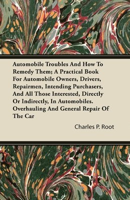 Automobile Troubles And How To Remedy Them; A Practical Book For Automobile Owners, Drivers, Repairmen, Intending Purchasers, And All Those Interested, Directly Or Indirectly, In Automobiles. 1