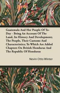 bokomslag Guatemala And Her People Of To-Day - Being An Account Of The Land, Its History And Development; The People, Their Customs And Characteristics; To Which Are Added Chapters On British Honduras And The