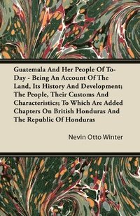 bokomslag Guatemala And Her People Of To-Day - Being An Account Of The Land, Its History And Development; The People, Their Customs And Characteristics; To Which Are Added Chapters On British Honduras And The