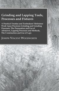 bokomslag Grinding And Lapping Tools, Processes And Fixtures - A Practical Treatise And Toolmakes Reference Work Upon Precision Grinding And Grinding Processes, The Preparation And Use Of Abrasives, Lapping