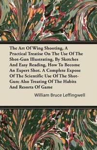 bokomslag The Art Of Wing Shooting, A Practical Treatise On The Use Of The Shot-Gun Illustrating, By Sketches And Easy Reading, How To Become An Expert Shot. A Complete Expose Of The Scientific Use Of The