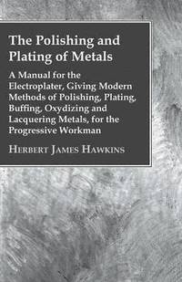 bokomslag The Polishing And Plating Of Metals; A Manual For The Electroplater, Giving Modern Methods Of Polishing, Plating, Buffing, Oxydizing And Lacquering Metals, For The Progressive Workman