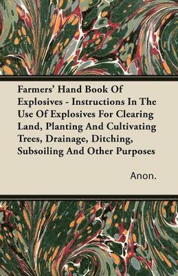 bokomslag Farmers' Hand Book Of Explosives - Instructions In The Use Of Explosives For Clearing Land, Planting And Cultivating Trees, Drainage, Ditching, Subsoiling And Other Purposes