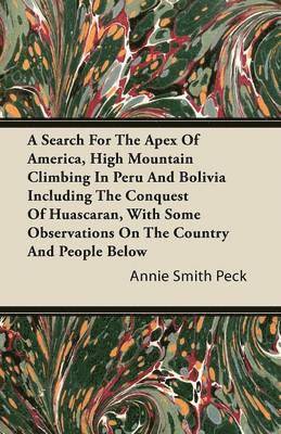 Annie Smith Peck - Search For The Apex Of America, High Mountain Climbing In Peru And Bolivia Including The Conquest Of Huascaran, With Some Observations On The Country And People Below, Häftad