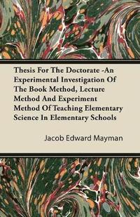 bokomslag Thesis For The Doctorate -An Experimental Investigation Of The Book Method, Lecture Method And Experiment Method Of Teaching Elementary Science In Elementary Schools