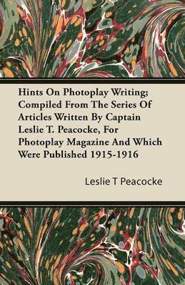 Hints On Photoplay Writing; Compiled From The Series Of Articles Written By Captain Leslie T. Peacocke, For Photoplay Magazine And Which Were Published 1915-1916