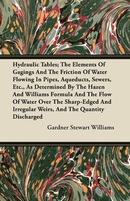 Hydraulic Tables; The Elements Of Gagings And The Friction Of Water Flowing In Pipes, Aqueducts, Sewers, Etc., As Determined By The Hazen And Williams Formula And The Flow Of Water Over The 1
