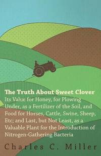 bokomslag The Truth About Sweet Clover - Its Value For Honey, For Plowing Under, As A Fertilizer Of The Soil, And Food For Horses, Cattle, Swine, Sheep, Etc; And Last, But Not Least, As A Valuable Plant For