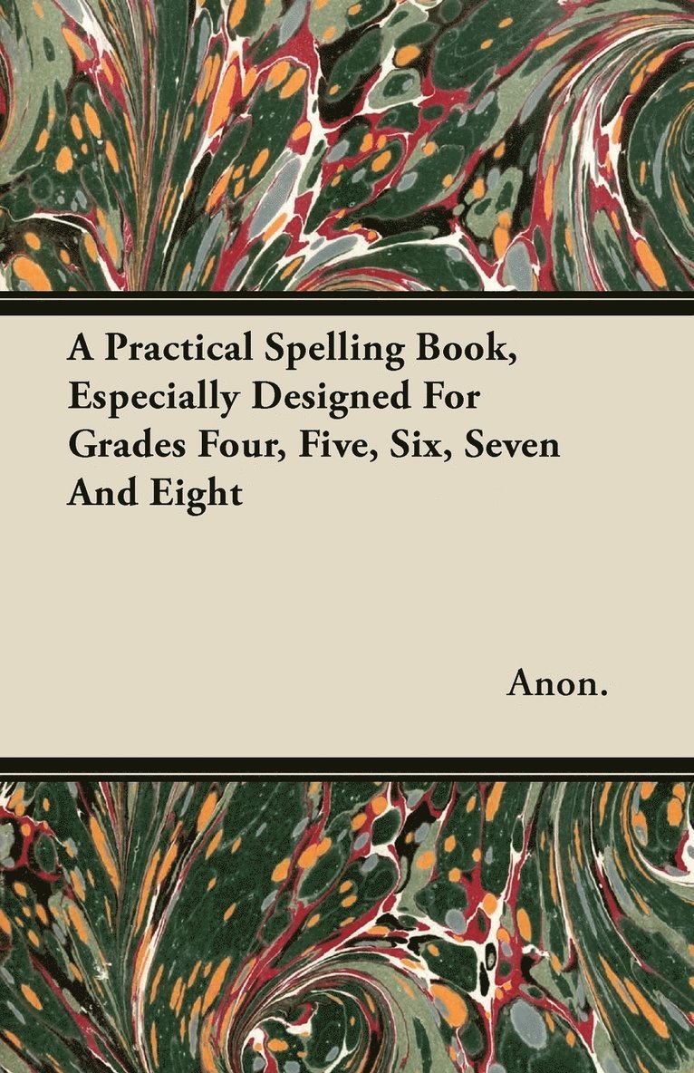 A Practical Spelling Book, Especially Designed For Grades Four, Five, Six, Seven And Eight 1