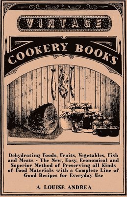 bokomslag Dehydrating Foods, Fruits, Vegetables, Fish And Meats - The New, Easy, Economical And Superior Method Of Preserving All Kinds Of Food Materials With A Complete Line Of Good Recipes For Everyday Use
