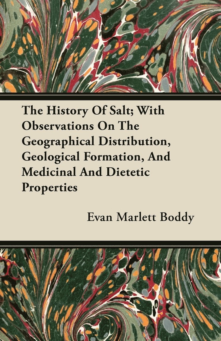 The History Of Salt; With Observations On The Geographical Distribution, Geological Formation, And Medicinal And Dietetic Properties 1