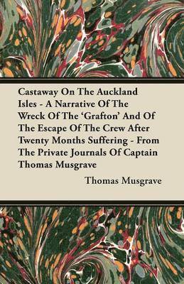 Castaway On The Auckland Isles - A Narrative Of The Wreck Of The 'Grafton' And Of The Escape Of The Crew After Twenty Months Suffering - From The Private Journals Of Captain Thomas Musgrave 1