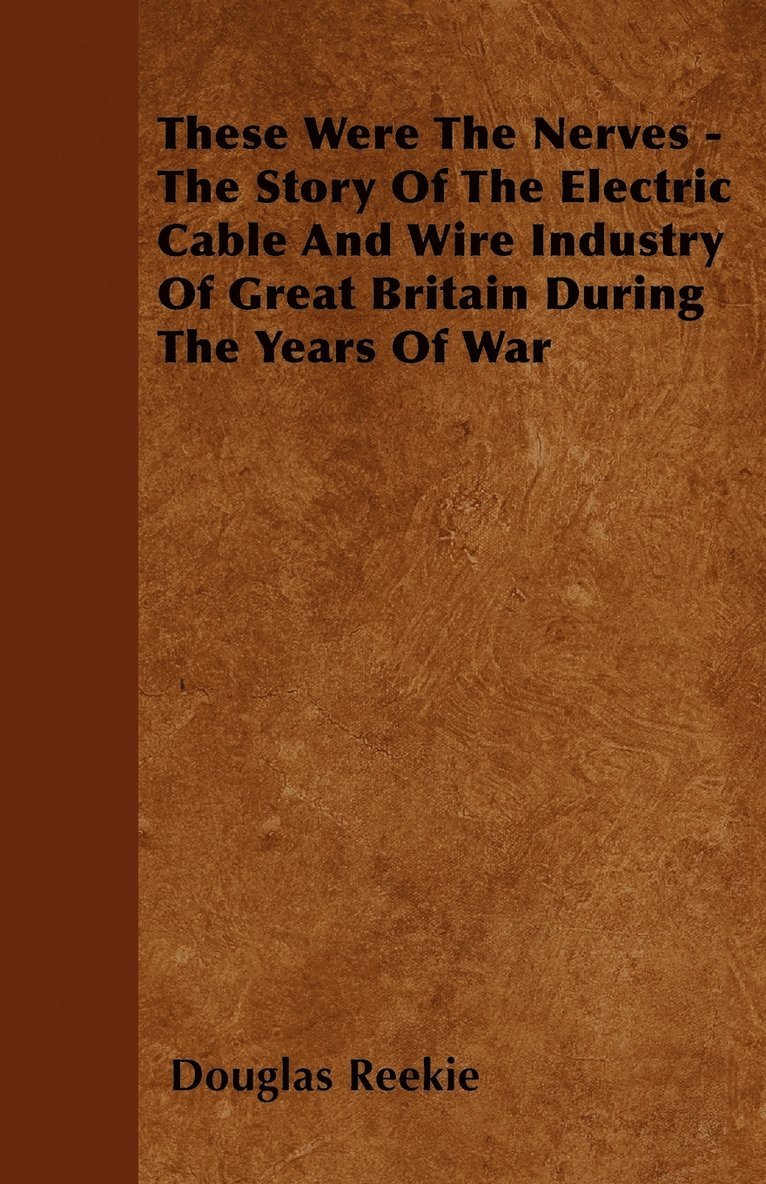 These Were The Nerves - The Story Of The Electric Cable And Wire Industry Of Great Britain During The Years Of War 1