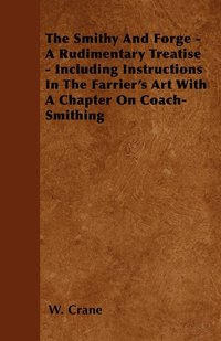 bokomslag The Smithy And Forge - A Rudimentary Treatise - Including Instructions In The Farrier's Art With A Chapter On Coach-Smithing