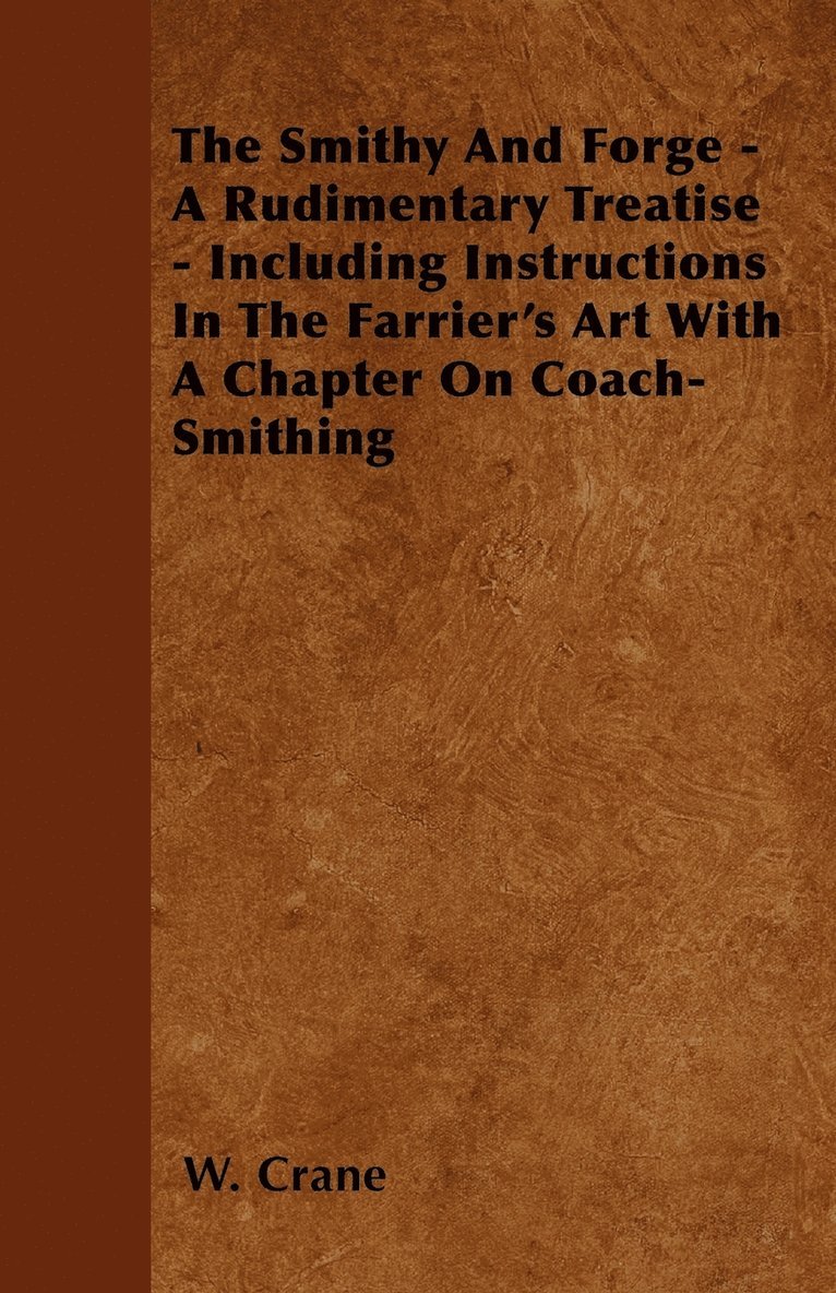 The Smithy And Forge - A Rudimentary Treatise - Including Instructions In The Farrier's Art With A Chapter On Coach-Smithing 1