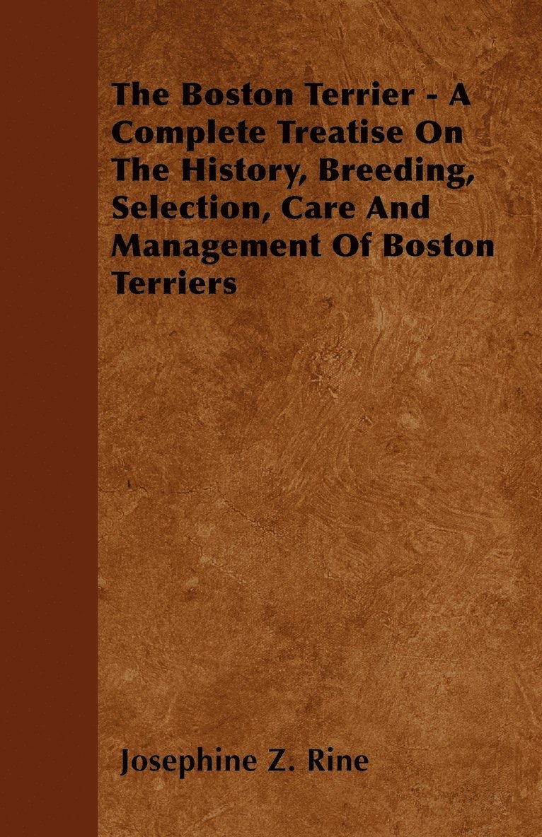 The Boston Terrier - A Complete Treatise On The History, Breeding, Selection, Care And Management Of Boston Terriers 1