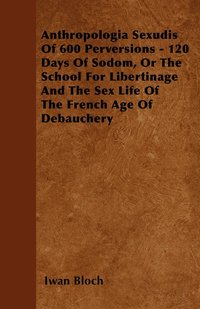 bokomslag Anthropologia Sexudis Of 600 Perversions - 120 Days Of Sodom, Or The School For Libertinage And The Sex Life Of The French Age Of Debauchery