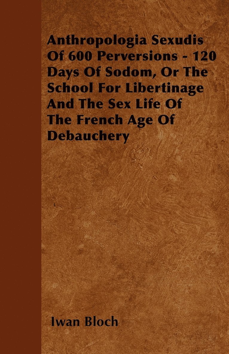 Anthropologia Sexudis Of 600 Perversions - 120 Days Of Sodom, Or The School For Libertinage And The Sex Life Of The French Age Of Debauchery 1