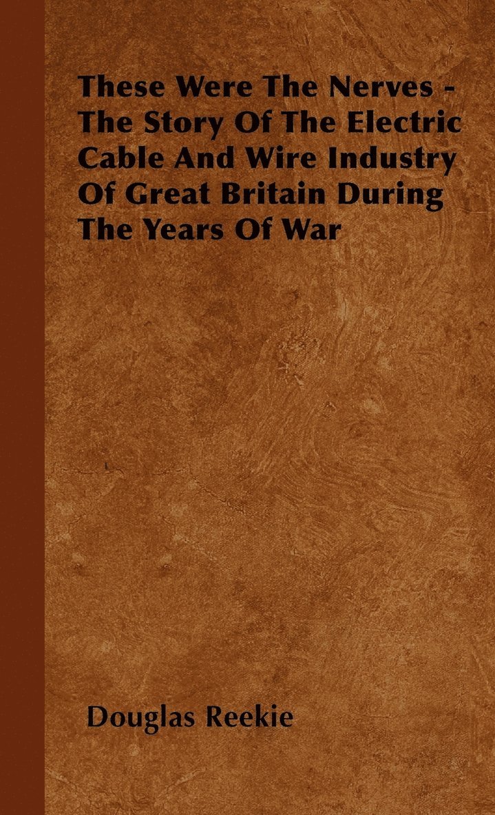 These Were The Nerves - The Story Of The Electric Cable And Wire Industry Of Great Britain During The Years Of War 1