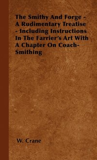 bokomslag The Smithy And Forge - A Rudimentary Treatise - Including Instructions In The Farrier's Art With A Chapter On Coach-Smithing