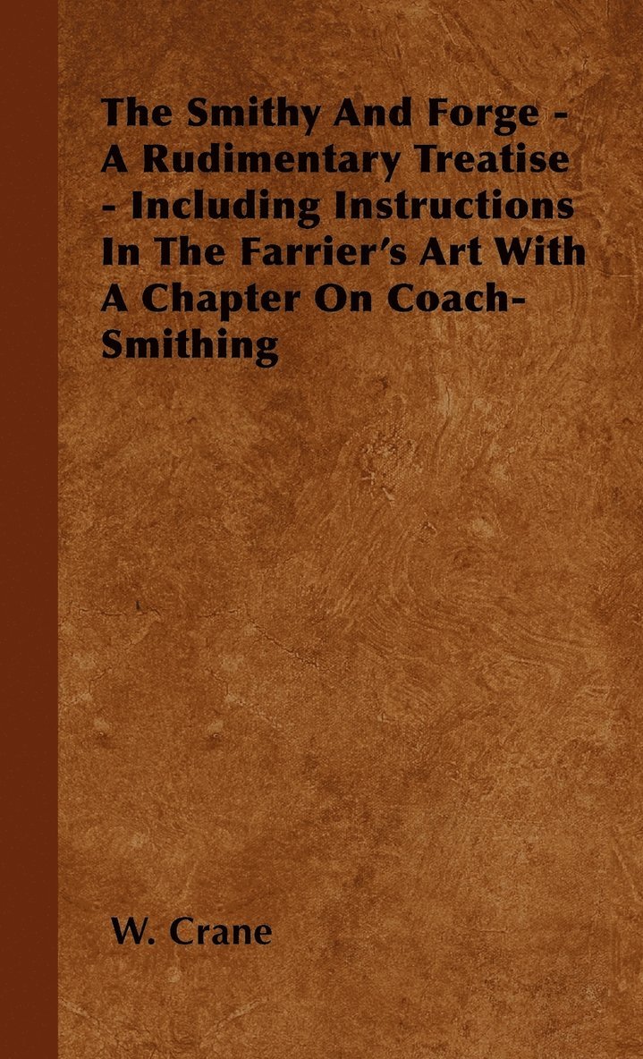 The Smithy And Forge - A Rudimentary Treatise - Including Instructions In The Farrier's Art With A Chapter On Coach-Smithing 1