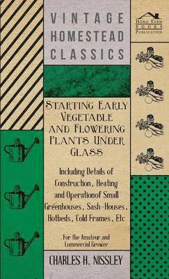 Charles H. Nissley - Starting Early Vegetable And Flowering Plants Under Glass - Including Details Of Construction, Heating And Operation Of Small Greenhouses, Sash-Houses, Hotbeds, Cold Frames, Etc - For The Amateur And Commercial Grower, Inbunden
