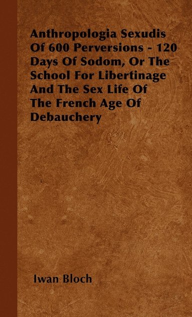 Iwan Bloch - Anthropologia Sexudis Of 600 Perversions - 120 Days Of Sodom, Or The School For Libertinage And The Sex Life Of The French Age Of Debauchery, Inbunden