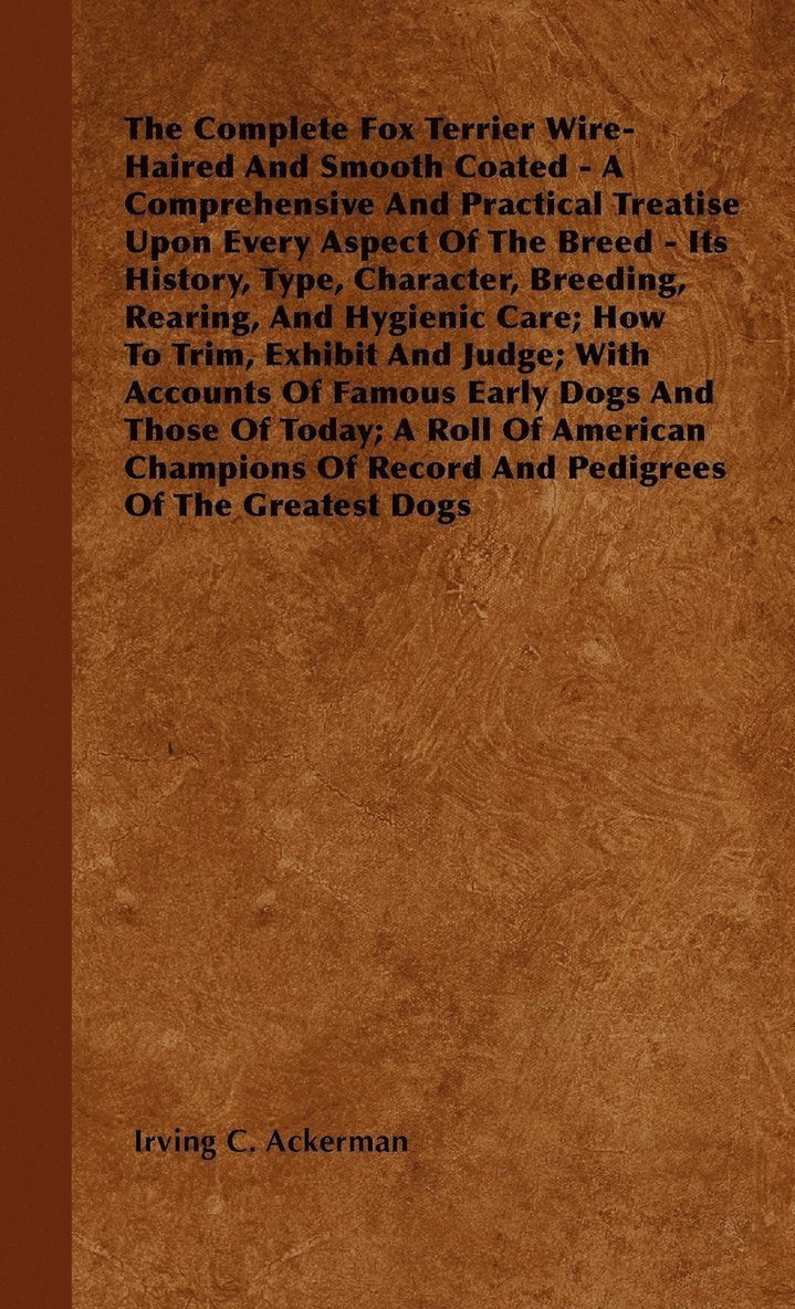 The Complete Fox Terrier Wire-Haired And Smooth Coated - A Comprehensive And Practical Treatise Upon Every Aspect Of The Breed - Its History, Type, Character, Breeding, Rearing, And Hygienic Care; 1