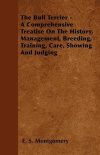 bokomslag The Bull Terrier - A Comprehensive Treatise On The History, Management, Breeding, Training, Care, Showing And Judging