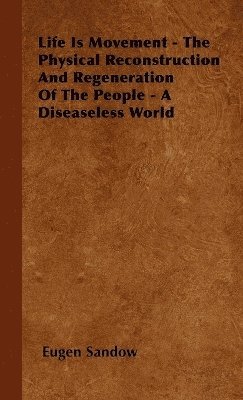 bokomslag Life Is Movement - The Physical Reconstruction And Regeneration Of The People - A Diseaseless World