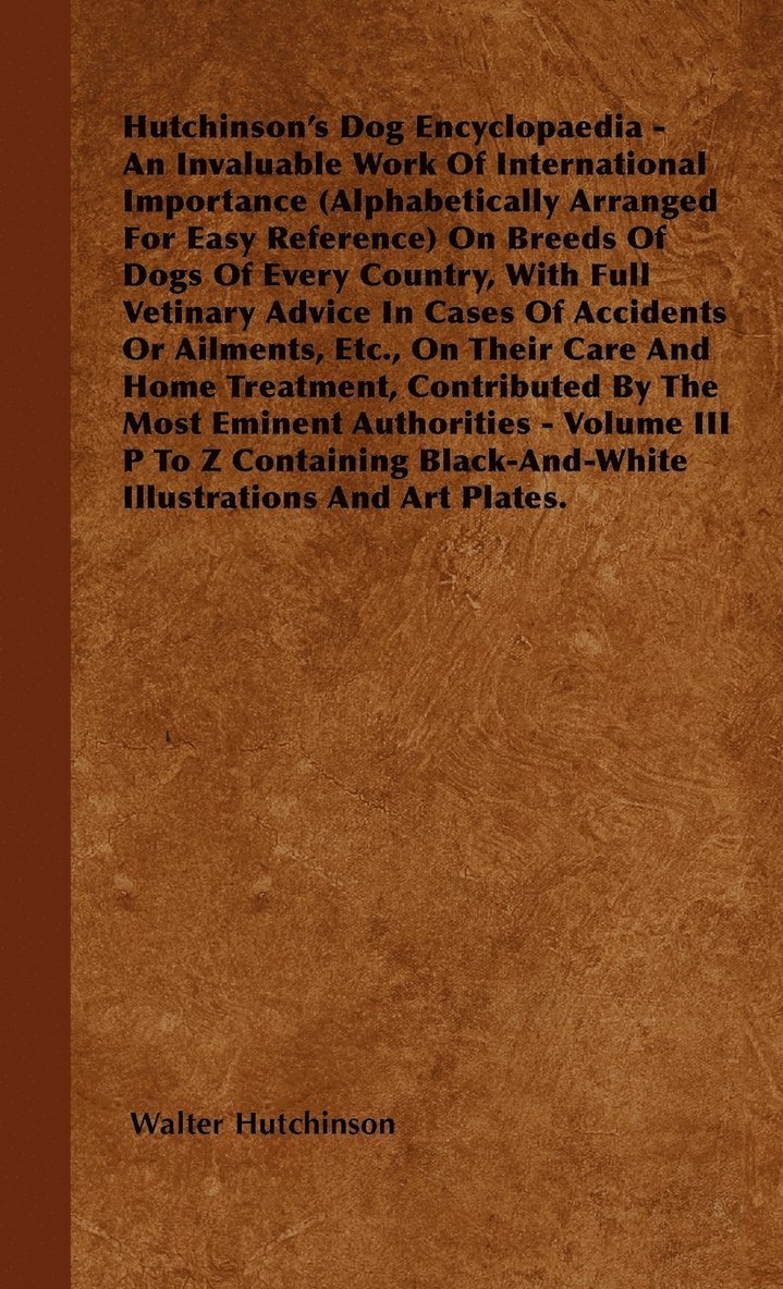 Hutchinson's Dog Encyclopaedia - An Invaluable Work Of International Importance (Alphabetically Arranged For Easy Reference) On Breeds Of Dogs Of Every Country, With Full Vetinary Advice In Cases Of Accidents Or Ailments, Etc., On Their Care And Home Trea