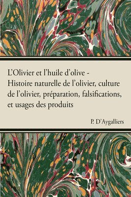 L'Olivier Et l'Huile d'Olive - Histoire Naturelle de l'Olivier, Culture de l'Olivier, Prã(c)Paration, Falsifications, Et Usages Des Produits