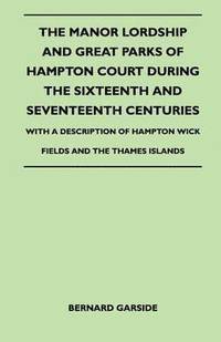 bokomslag The Manor Lordship And Great Parks Of Hampton Court During The Sixteenth And Seventeenth Centuries - With A Description Of Hampton Wick Fields And The Thames Islands