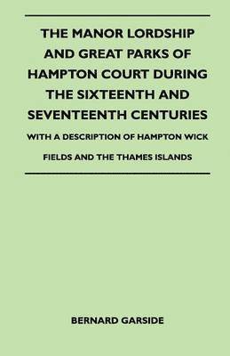 bokomslag The Manor Lordship And Great Parks Of Hampton Court During The Sixteenth And Seventeenth Centuries - With A Description Of Hampton Wick Fields And The Thames Islands