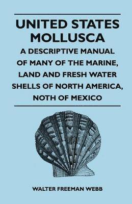 United States Mollusca - A Descriptive Manual Of Many Of The Marine, Land And Fresh Water Shells Of North America, Noth Of Mexico 1