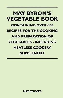 bokomslag May Byron's Vegetable Book - Containing Over 800 Recipes For The Cooking And Preparation Of Vegetables - Including Meatless Cookery Supplement