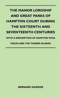 bokomslag The Manor Lordship And Great Parks Of Hampton Court During The Sixteenth And Seventeenth Centuries - With A Description Of Hampton Wick Fields And The Thames Islands