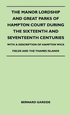 bokomslag The Manor Lordship And Great Parks Of Hampton Court During The Sixteenth And Seventeenth Centuries - With A Description Of Hampton Wick Fields And The Thames Islands